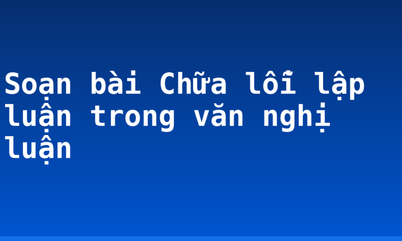 Soạn bài Chữa lỗi lập luận trong văn nghị luận