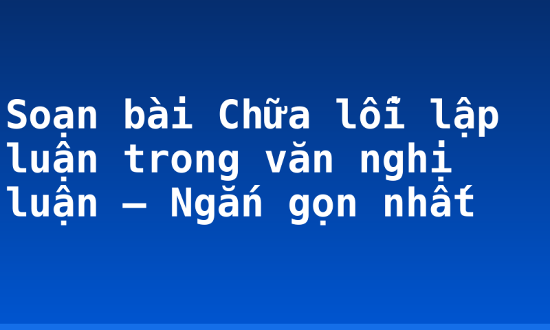 Soạn bài Chữa lỗi lập luận trong văn nghị luận – Ngắn gọn nhất
