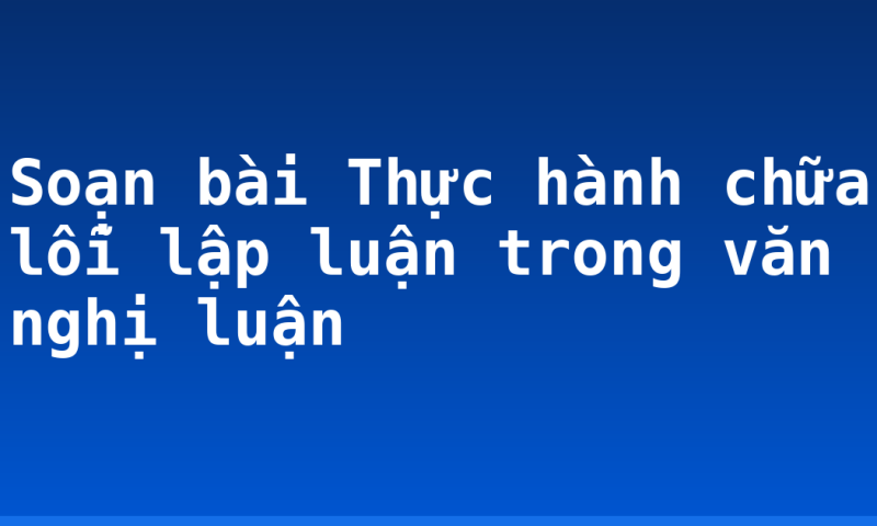 Soạn bài Thực hành chữa lỗi lập luận trong văn nghị luận