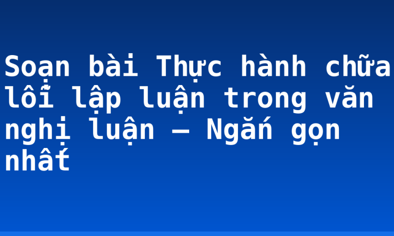 Soạn bài Thực hành chữa lỗi lập luận trong văn nghị luận – Ngắn gọn nhất