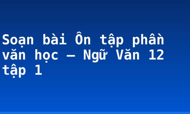 Soạn bài Ôn tập phần văn học – Ngữ Văn 12 tập 1