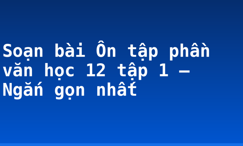 Soạn bài Ôn tập phần văn học 12 tập 1 – Ngắn gọn nhất