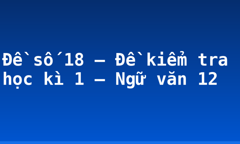 Đề số 18 – Đề kiểm tra học kì 1 – Ngữ văn 12