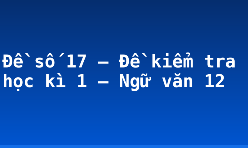 Đề số 17 – Đề kiểm tra học kì 1 – Ngữ văn 12