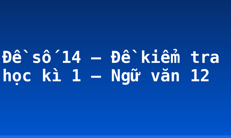 Đề số 14 – Đề kiểm tra học kì 1 – Ngữ văn 12