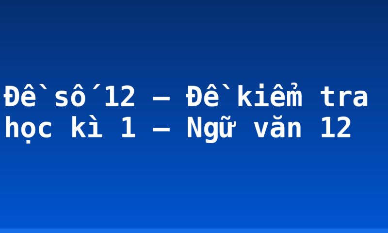Đề số 12 – Đề kiểm tra học kì 1 – Ngữ văn 12