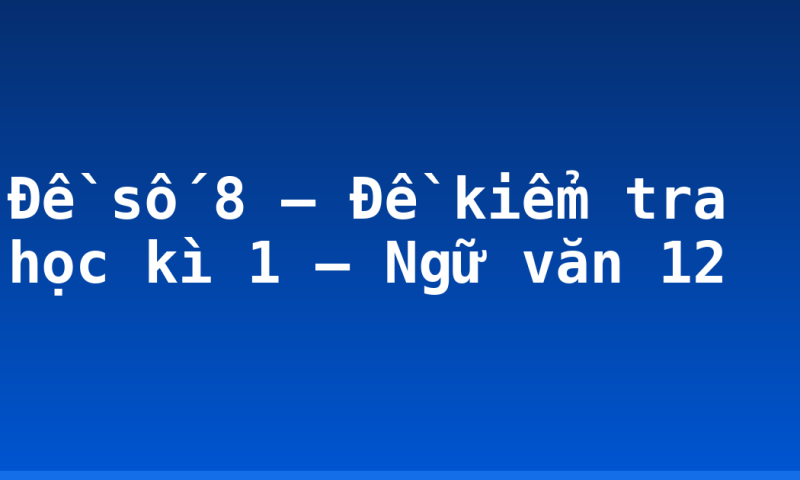 Đề số 8 – Đề kiểm tra học kì 1 – Ngữ văn 12