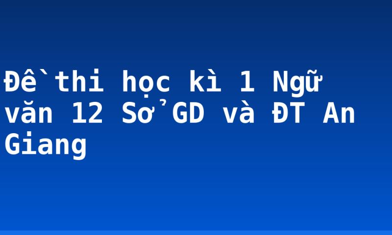 Đề thi học kì 1 Ngữ văn 12 Sở GD và ĐT An Giang
