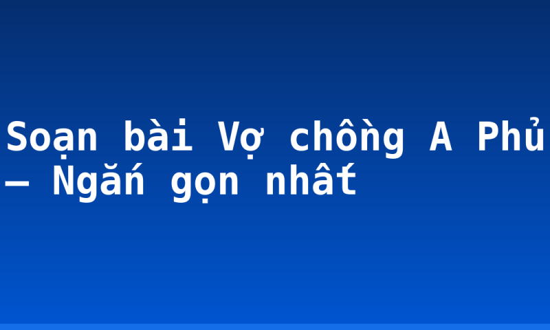 Soạn bài Vợ chồng A Phủ – Ngắn gọn nhất