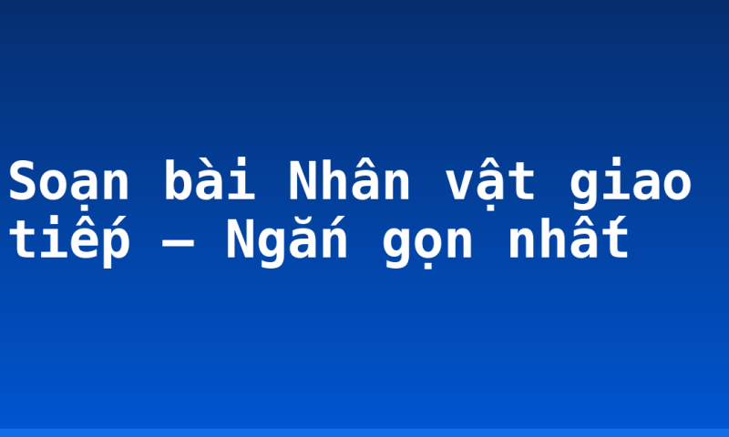 Soạn bài Nhân vật giao tiếp – Ngắn gọn nhất