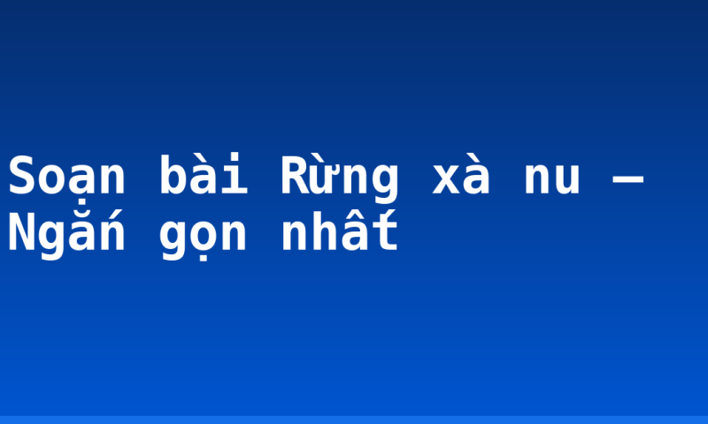 Soạn bài Rừng xà nu – Ngắn gọn nhất