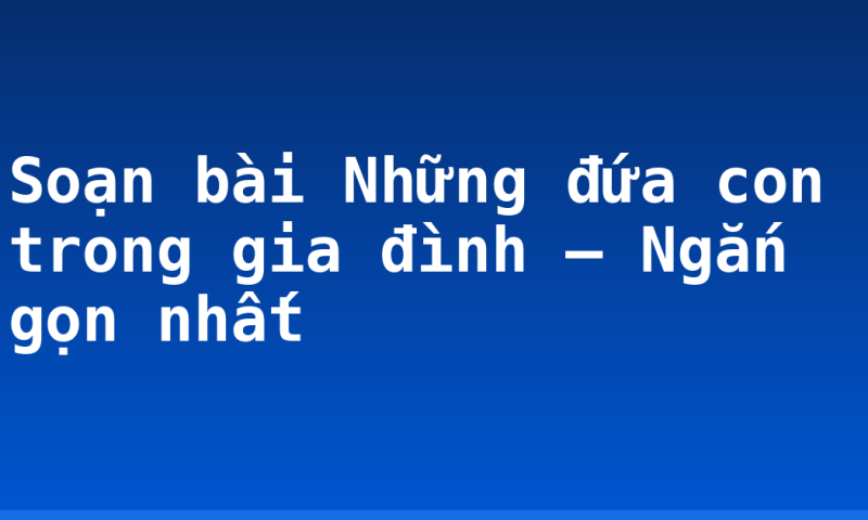 Soạn bài Những đứa con trong gia đình – Ngắn gọn nhất