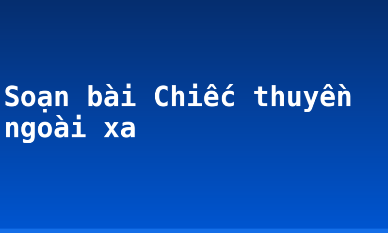 Soạn bài Chiếc thuyền ngoài xa