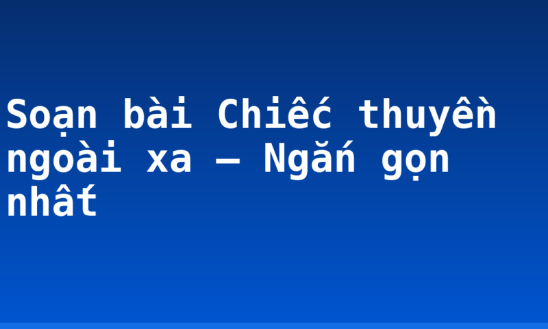 Soạn bài Chiếc thuyền ngoài xa – Ngắn gọn nhất