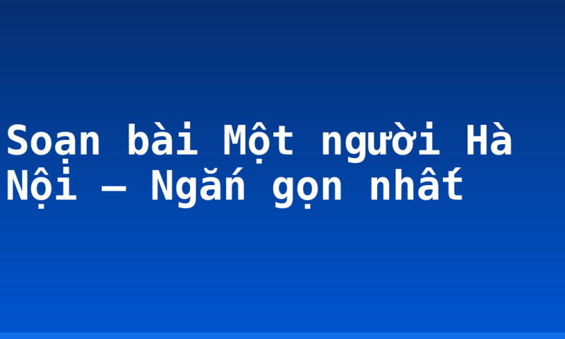 Soạn bài Một người Hà Nội – Ngắn gọn nhất