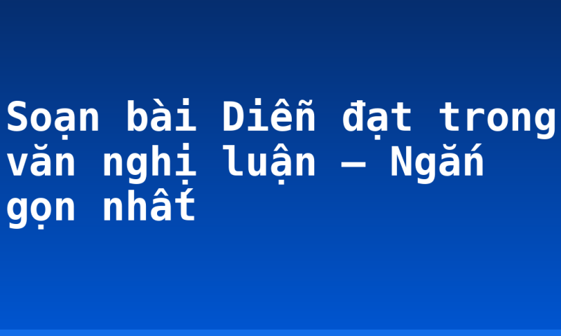 Soạn bài Diễn đạt trong văn nghị luận – Ngắn gọn nhất