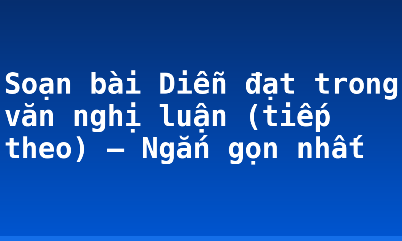 Soạn bài Diễn đạt trong văn nghị luận (tiếp theo) – Ngắn gọn nhất