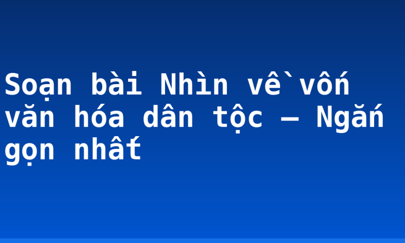 Soạn bài Nhìn về vốn văn hóa dân tộc – Ngắn gọn nhất