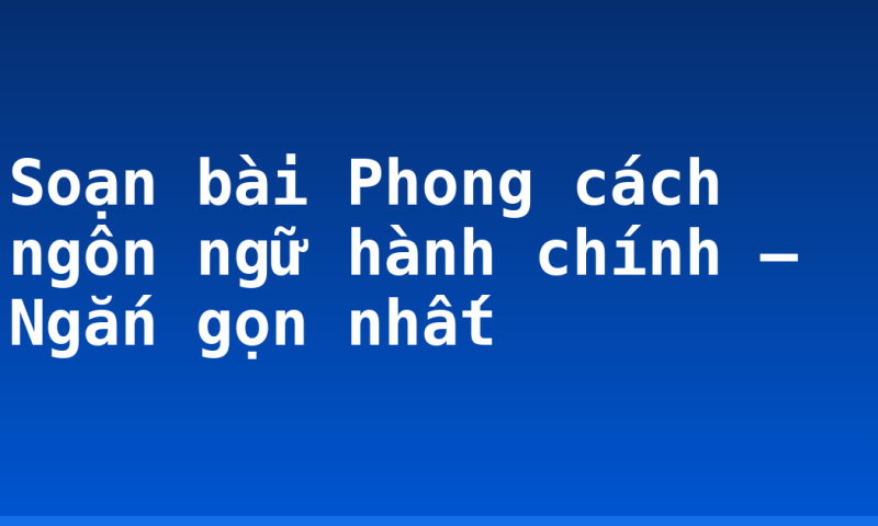 Soạn bài Phong cách ngôn ngữ hành chính – Ngắn gọn nhất