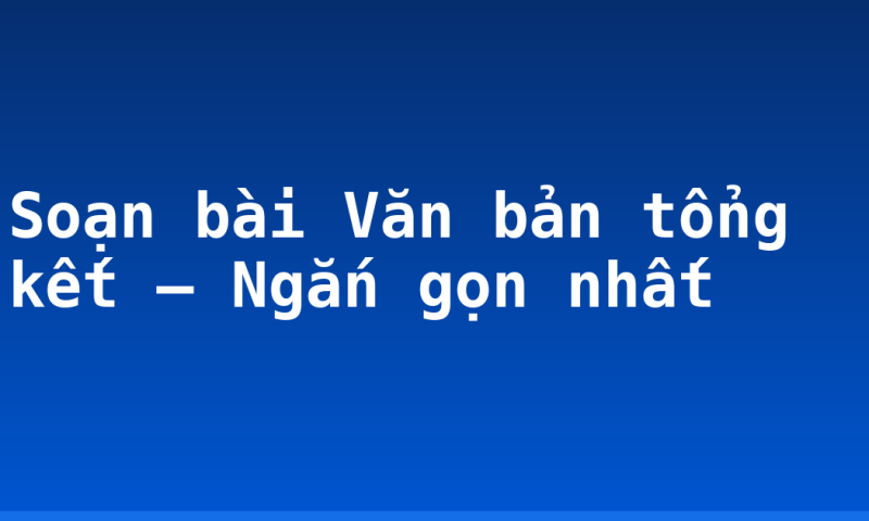 Soạn bài Văn bản tổng kết – Ngắn gọn nhất