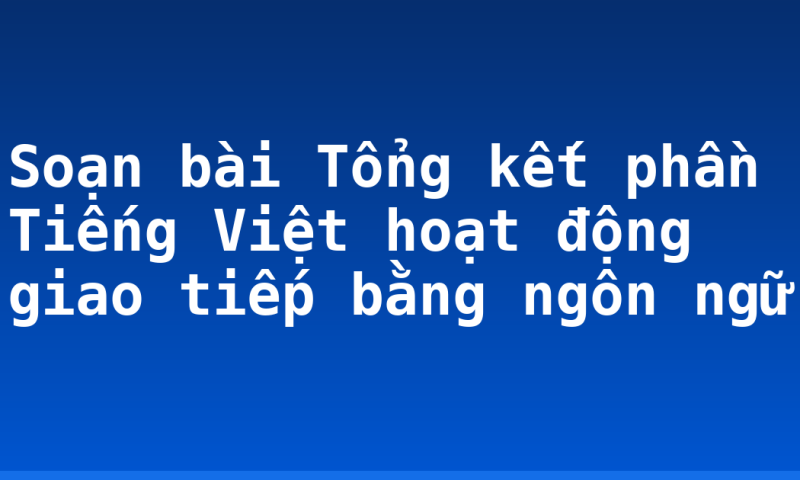 Soạn bài Tổng kết phần Tiếng Việt hoạt động giao tiếp bằng ngôn ngữ