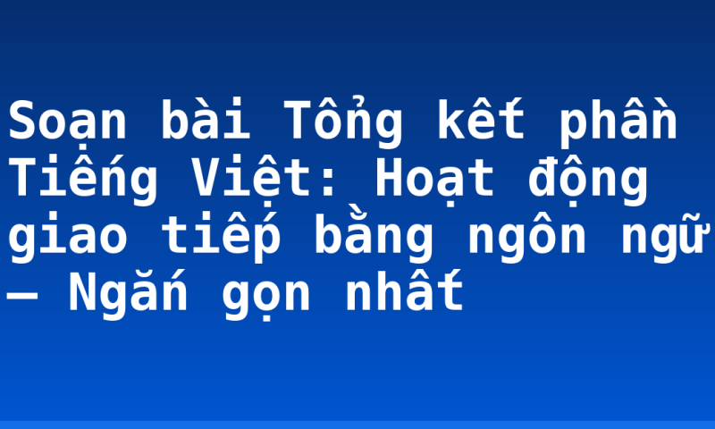 Soạn bài Tổng kết phần Tiếng Việt: Hoạt động giao tiếp bằng ngôn ngữ – Ngắn gọn nhất