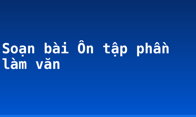 Soạn bài Ôn tập phần làm văn
