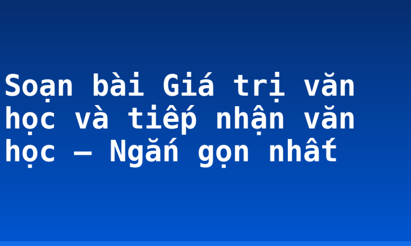 Soạn bài Giá trị văn học và tiếp nhận văn học – Ngắn gọn nhất