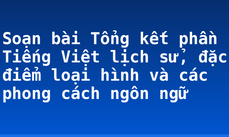 Soạn bài Tổng kết phần Tiếng Việt lịch sử, đặc điểm loại hình và các phong cách ngôn ngữ