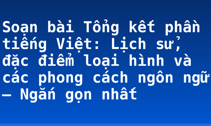 Soạn bài Tổng kết phần tiếng Việt: Lịch sử, đặc điểm loại hình và các phong cách ngôn ngữ – Ngắn gọn nhất