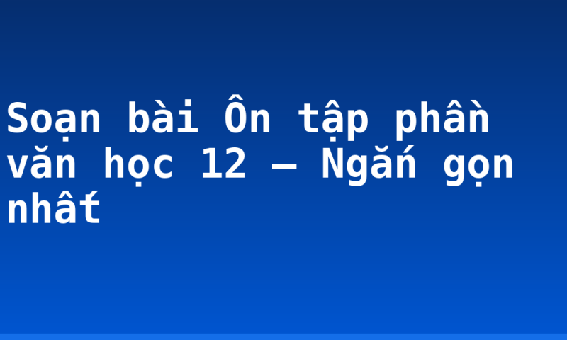 Soạn bài Ôn tập phần văn học 12 – Ngắn gọn nhất