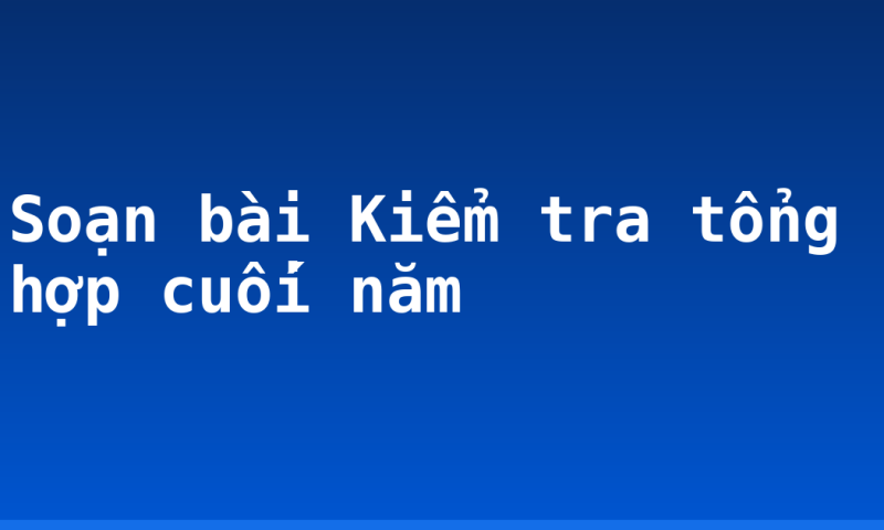 Soạn bài Kiểm tra tổng hợp cuối năm