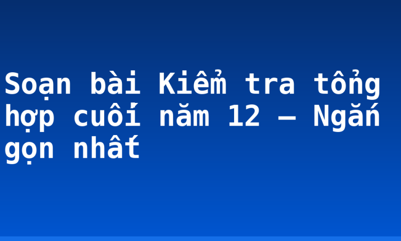Soạn bài Kiểm tra tổng hợp cuối năm 12 – Ngắn gọn nhất