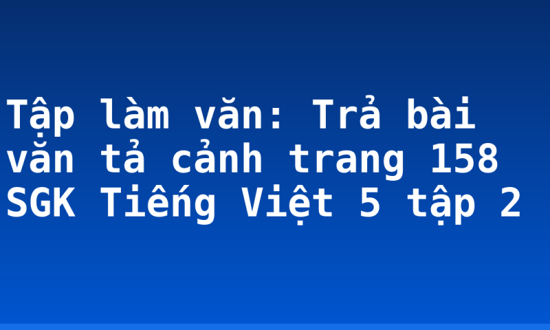 Tập làm văn: Trả bài văn tả cảnh trang 158 SGK Tiếng Việt 5 tập 2