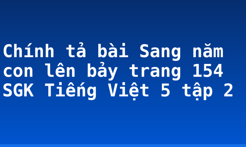 Chính tả bài Sang năm con lên bảy trang 154 SGK Tiếng Việt 5 tập 2