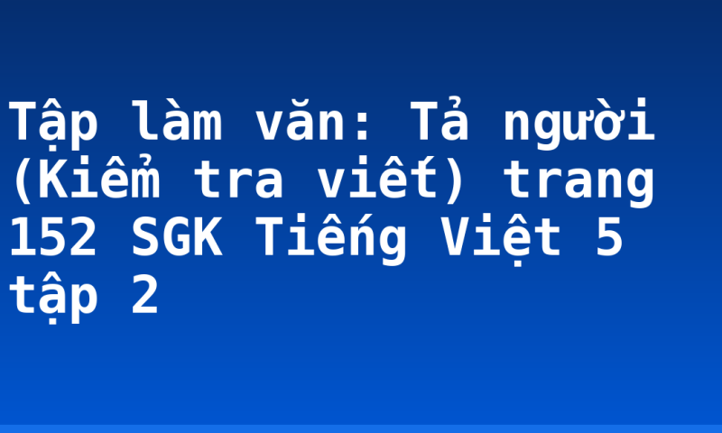 Tập làm văn: Tả người (Kiểm tra viết) trang 152 SGK Tiếng Việt 5 tập 2