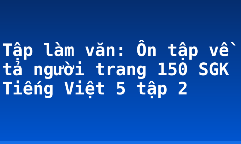 Tập làm văn: Ôn tập về tả người trang 150 SGK Tiếng Việt 5 tập 2
