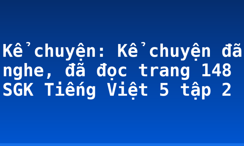 Kể chuyện: Kể chuyện đã nghe, đã đọc trang 148 SGK Tiếng Việt 5 tập 2