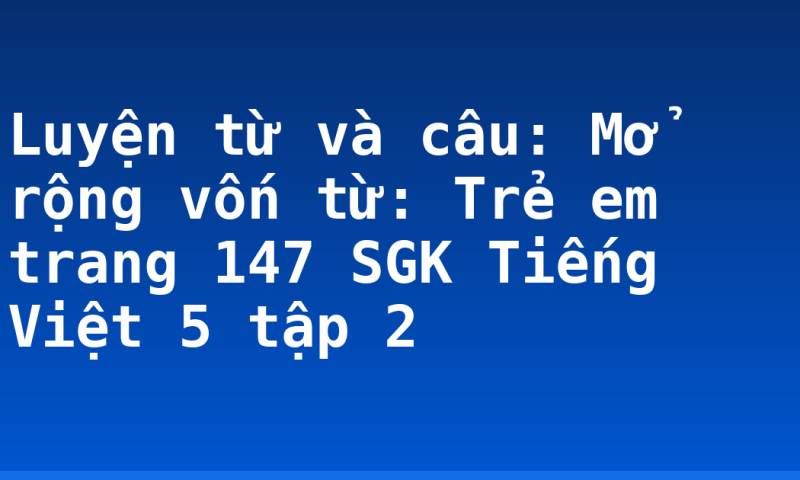 Luyện từ và câu: Mở rộng vốn từ: Trẻ em trang 147 SGK Tiếng Việt 5 tập 2