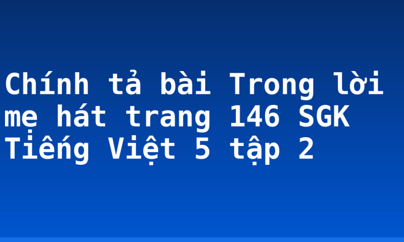 Chính tả bài Trong lời mẹ hát trang 146 SGK Tiếng Việt 5 tập 2
