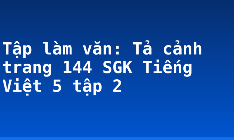Tập làm văn: Tả cảnh trang 144 SGK Tiếng Việt 5 tập 2