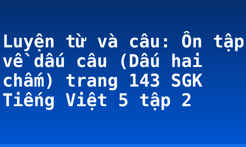 Luyện từ và câu: Ôn tập về dấu câu (Dấu hai chấm) trang 143 SGK Tiếng Việt 5 tập 2