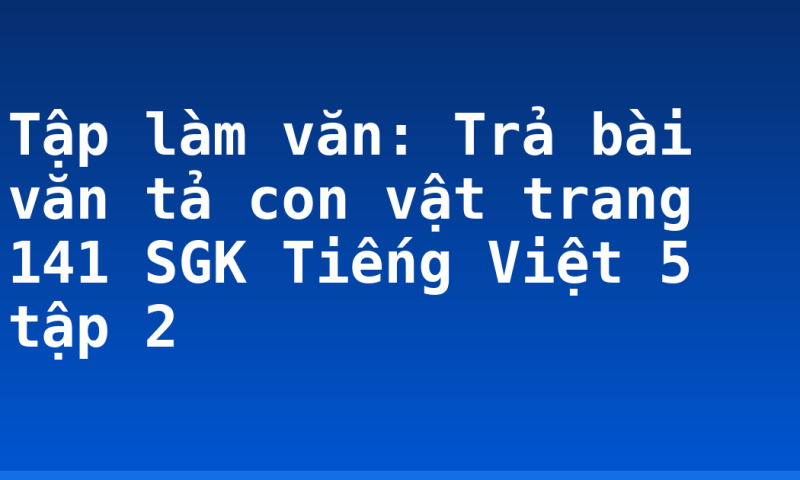 Tập làm văn: Trả bài văn tả con vật trang 141 SGK Tiếng Việt 5 tập 2