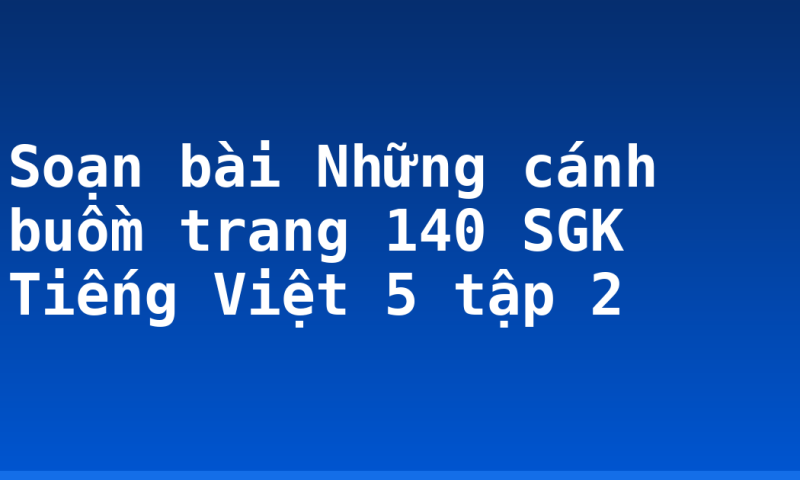 Soạn bài Những cánh buồm trang 140 SGK Tiếng Việt 5 tập 2