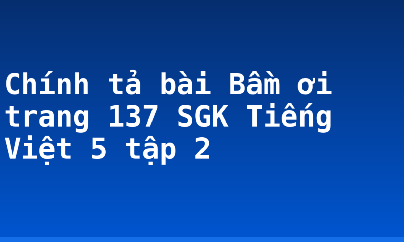 Chính tả bài Bầm ơi trang 137 SGK Tiếng Việt 5 tập 2