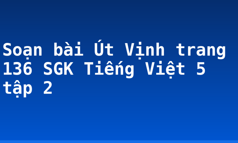 Soạn bài Út Vịnh trang 136 SGK Tiếng Việt 5 tập 2