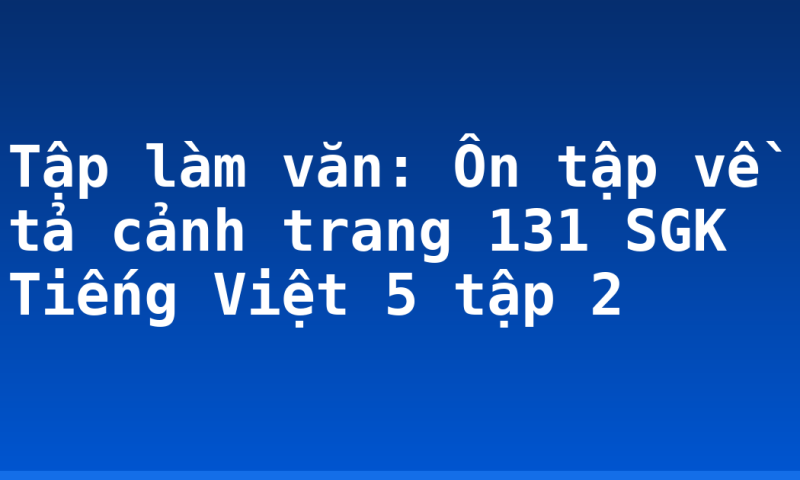 Tập làm văn: Ôn tập về tả cảnh trang 131 SGK Tiếng Việt 5 tập 2