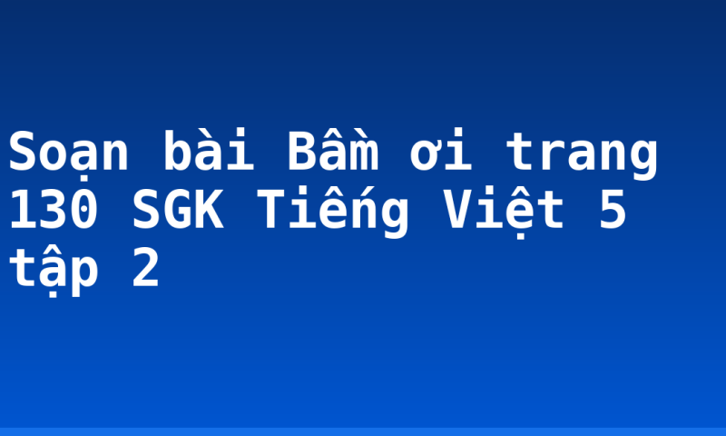 Soạn bài Bầm ơi trang 130 SGK Tiếng Việt 5 tập 2