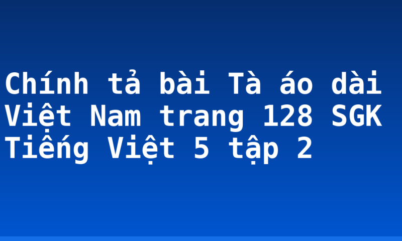 Chính tả bài Tà áo dài Việt Nam trang 128 SGK Tiếng Việt 5 tập 2