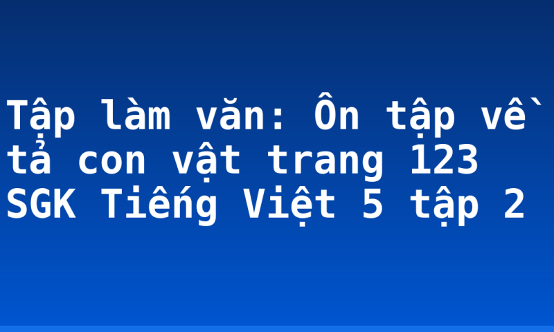 Tập làm văn: Ôn tập về tả con vật trang 123 SGK Tiếng Việt 5 tập 2